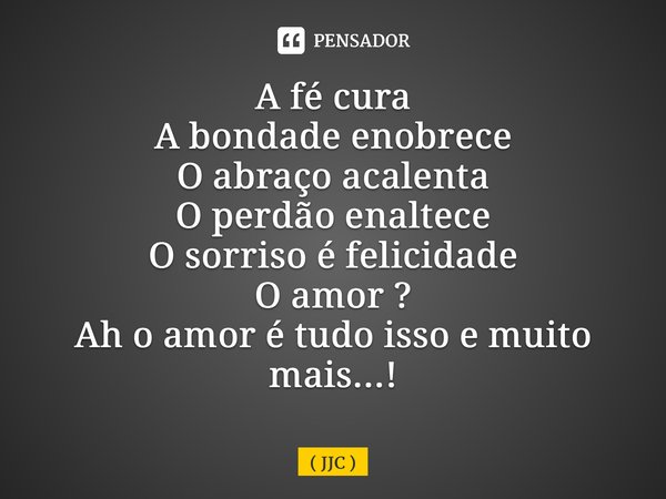 A fé cura A bondade enobrece O abraço acalenta O perdão enaltece O sorriso é felicidade O amor ? Ah o amor é tudo isso e muito mais...!... Frase de JJC.