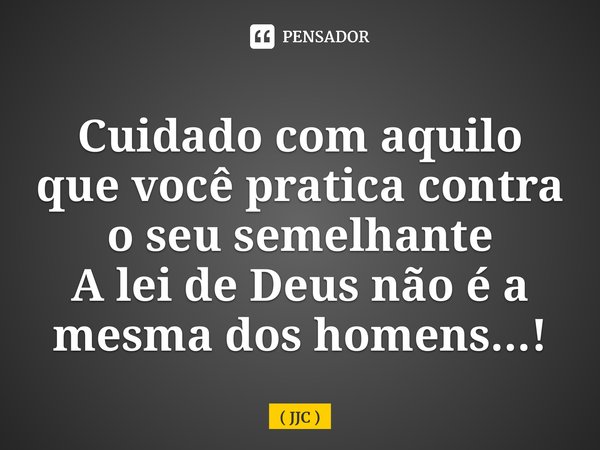 Cuidado com aquilo que você pratica contra o seu semelhante A lei de Deus não éa mesma dos homens...!... Frase de JJC.