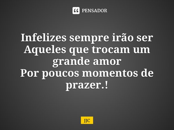 Infelizes sempre irão ser Aqueles que trocam um grande amor Por poucos momentos de prazer.!... Frase de JJC.