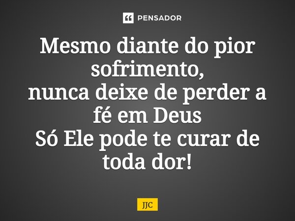 Mesmo diante do pior sofrimento, nunca deixe de perder a fé em Deus Só Ele pode te curar de toda dor!... Frase de JJC.
