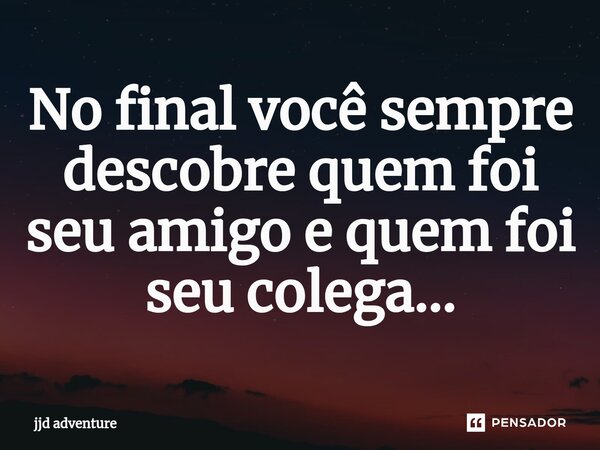 No final você sempre descobre quem foi seu amigo e quem foi seu colega...... Frase de jjd adventure.