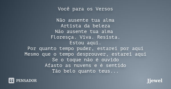 Você para os Versos Não ausente tua alma Artista da beleza Não ausente tua alma Floresça. Viva. Resista. Estou aqui. Por quanto tempo puder, estarei por aqui Me... Frase de Jjewel.