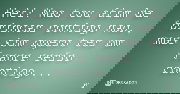 Hei! Nao tou afim de brincar contigo nao, mas sim quero ter um lance serio contigo...... Frase de JJ.