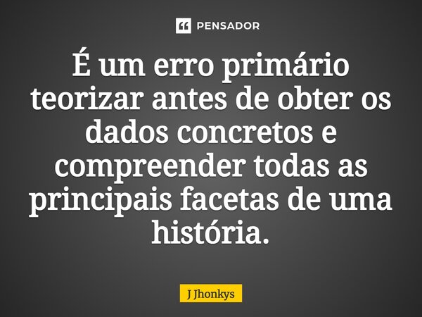 É um erro primário teorizar antes de obter os dados concretos e compreender todas as principais facetas de uma história.... Frase de J Jhonkys.