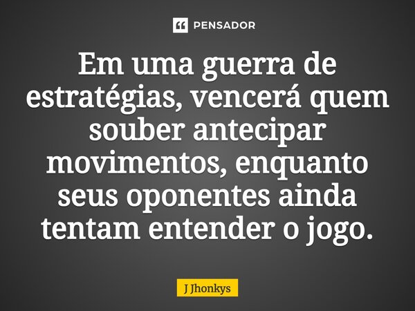 ⁠Em uma guerra de estratégias, vencerá quem souber antecipar movimentos, enquanto seus oponentes ainda tentam entender o jogo.... Frase de J Jhonkys.