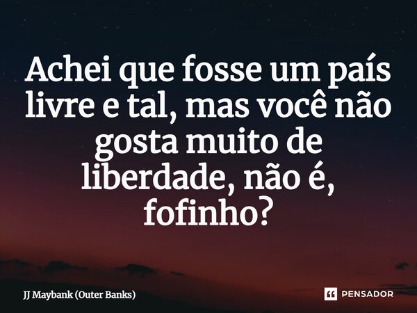 ⁠Achei que fosse um país livre e tal, mas você não gosta muito de liberdade, não é, fofinho?... Frase de JJ Maybank (Outer Banks).
