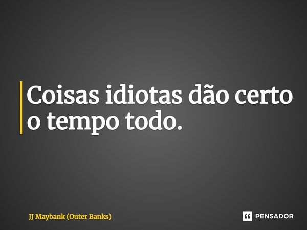 ⁠Coisas idiotas dão certo o tempo todo.... Frase de JJ Maybank (Outer Banks).