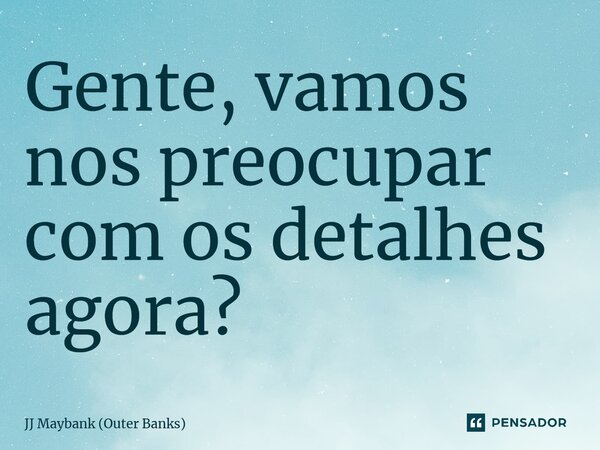 ⁠Gente, vamos nos preocupar com os detalhes agora?... Frase de JJ Maybank (Outer Banks).