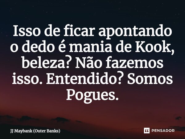 ⁠Isso de ficar apontando o dedo é mania de Kook, beleza? Não fazemos isso. Entendido? Somos Pogues.... Frase de JJ Maybank (Outer Banks).