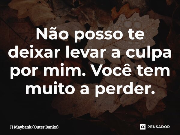 ⁠Não posso te deixar levar a culpa por mim. Você tem muito a perder.... Frase de JJ Maybank (Outer Banks).