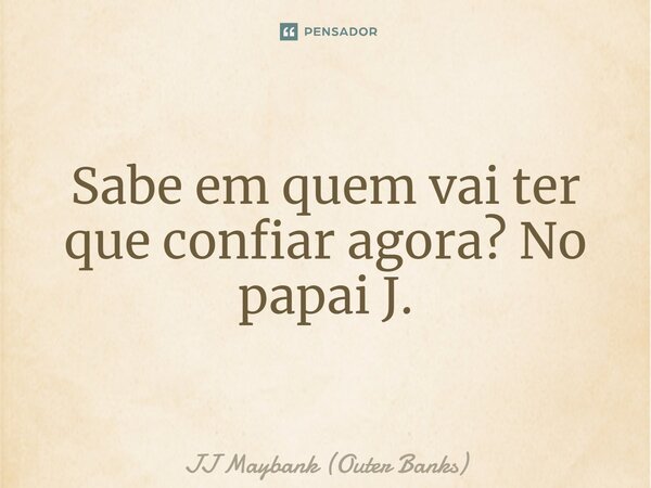 ⁠Sabe em quem vai ter que confiar agora? No papai J.... Frase de JJ Maybank (Outer Banks).