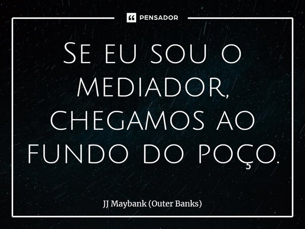 ⁠Se eu sou o mediador, chegamos ao fundo do poço.... Frase de JJ Maybank (Outer Banks).