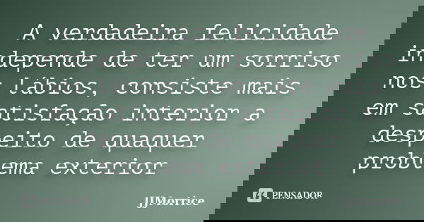 A verdadeira felicidade independe de ter um sorriso nos lábios, consiste mais em satisfação interior a despeito de quaquer problema exterior... Frase de JJMorrice.