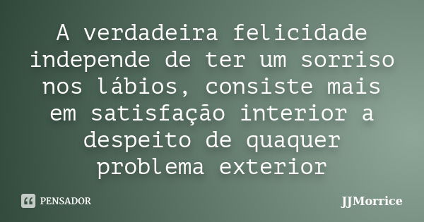 A verdadeira felicidade independe de ter um sorriso nos lábios, consiste mais em satisfação interior a despeito de quaquer problema exterior... Frase de JJMorrice.