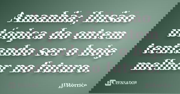 Amanhã; ilusão utópica do ontem tentando ser o hoje melhor no futuro.... Frase de JJMorrice.