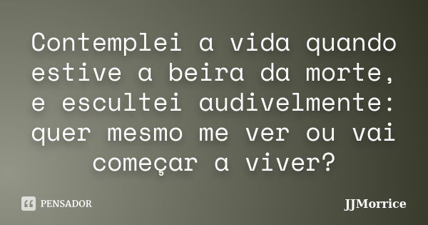 Contemplei a vida quando estive a beira da morte, e escultei audivelmente: quer mesmo me ver ou vai começar a viver?... Frase de JJMorrice.