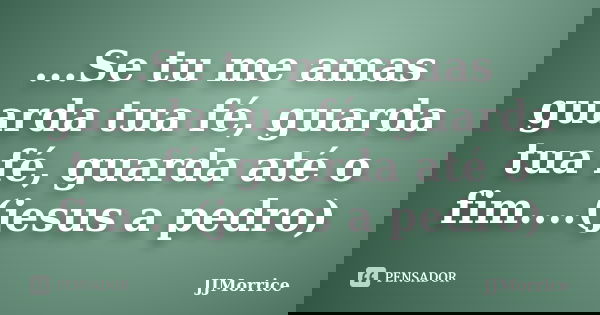 ...Se tu me amas guarda tua fé, guarda tua fé, guarda até o fim....(jesus a pedro)... Frase de JJMorrice.