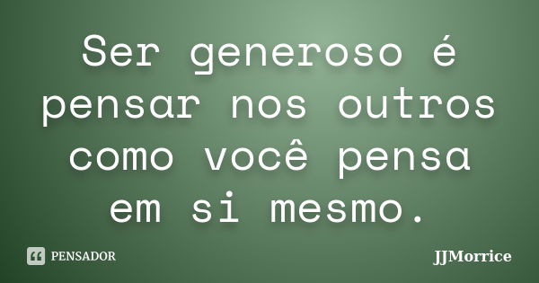 Ser generoso é pensar nos outros como você pensa em si mesmo.... Frase de JJMorrice.