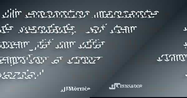 Um encontro marcante de verdade, só tem quem já um dia comtemplou a cruz vazia!... Frase de JJMorrice.
