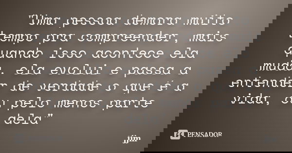 "Uma pessoa demora muito tempo pra compreender, mais quando isso acontece ela muda, ela evolui e passa a entender de verdade o que é a vida, ou pelo menos ... Frase de jjm.
