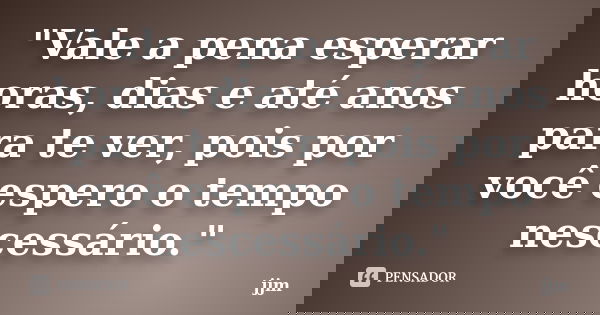 "Vale a pena esperar horas, dias e até anos para te ver, pois por você espero o tempo nescessário."... Frase de jjm.