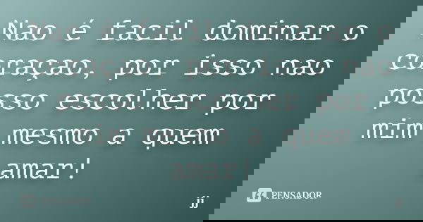 Nao é facil dominar o coraçao, por isso nao posso escolher por mim mesmo a quem amar!... Frase de JJ.
