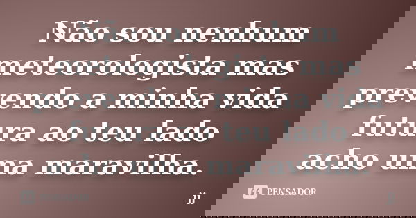 Não sou nenhum meteorologista mas prevendo a minha vida futura ao teu lado acho uma maravilha.... Frase de JJ.