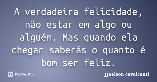 A verdadeira felicidade, não estar em algo ou alguém. Mas quando ela chegar saberás o quanto é bom ser feliz.... Frase de JJoelson Cavalcanti.