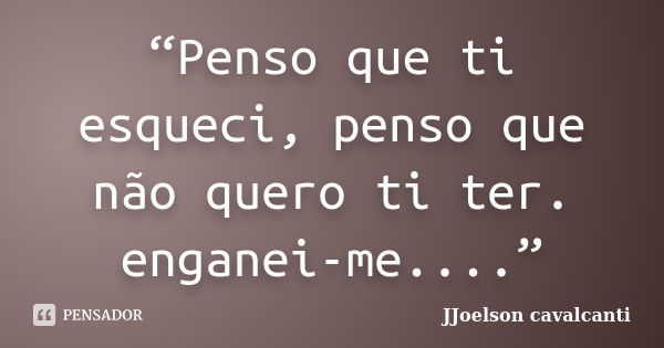 “Penso que ti esqueci, penso que não quero ti ter. enganei-me....”... Frase de JJoelson Cavalcanti.