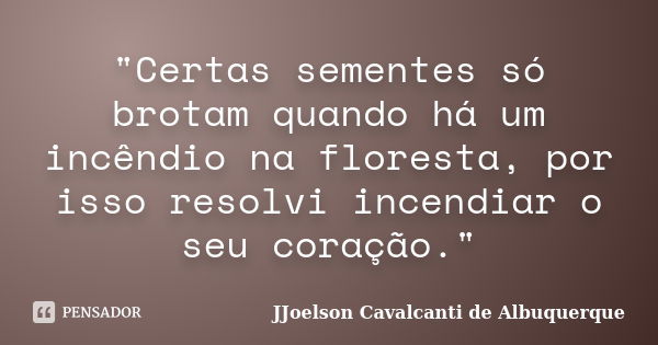 "Certas sementes só brotam quando há um incêndio na floresta, por isso resolvi incendiar o seu coração."... Frase de JJoelson Cavalcanti de Albuquerque.