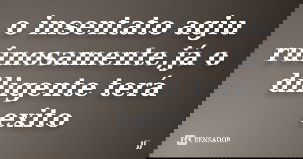 o insentato agiu ruinosamente,já o diligente terá exito... Frase de jj.