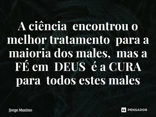 ⁠A ciência encontrou o melhor tratamento para a maioria dos males, mas a FÉ em DEUS é a CURA para todos estes males... Frase de Jjorge Maximo.