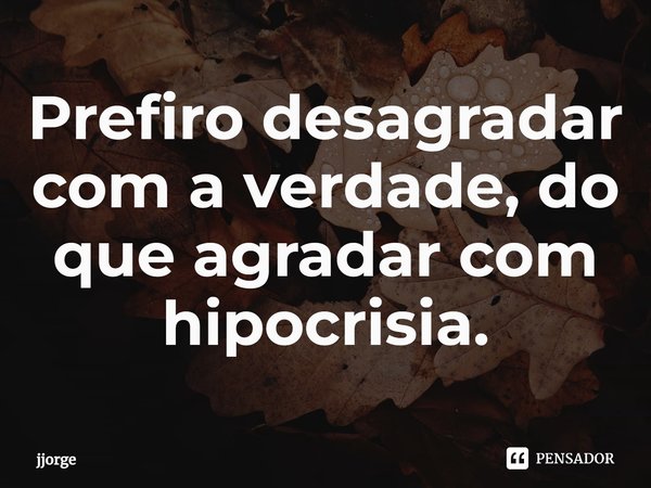 Prefiro desagradar com a verdade, do que agradar com hipocrisia.⁠... Frase de jjorge.