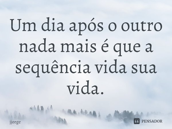 ⁠Um dia após o outro nada mais é que a sequência vida sua vida.... Frase de jjorge.