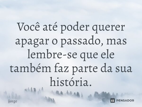 ⁠Você até poder querer apagar o passado, mas lembre-se que ele também faz parte da sua história.... Frase de jjorge.