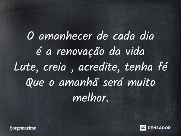 ⁠O amanhecer de cada dia é a renovação da vida Lute, creia , acredite, tenha fé Que o amanhã será muito melhor.... Frase de JJORGEMAXIMO.