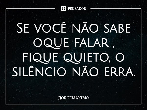 ⁠Se você não sabe oque falar , fique quieto, o silêncio não erra.... Frase de JJORGEMAXIMO.