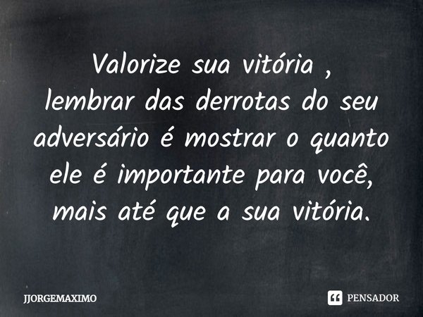 ⁠Valorize sua vitória ,
lembrar das derrotas do seu adversário é mostrar o quanto ele é importante para você,
mais até que a sua vitória.... Frase de JJORGEMAXIMO.