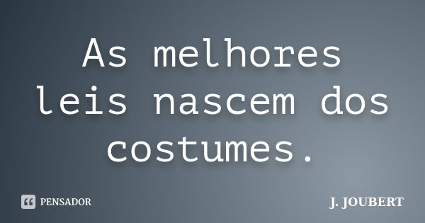 As melhores leis nascem dos costumes.... Frase de J. Joubert.