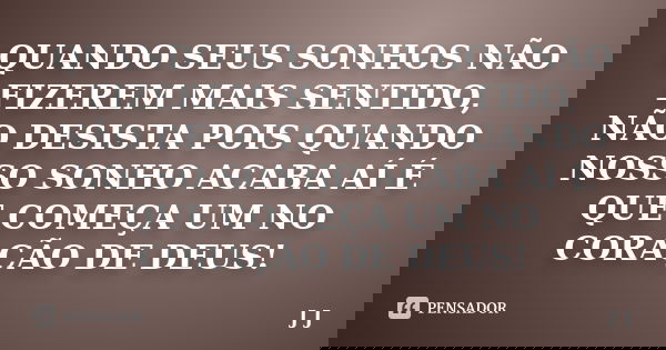 QUANDO SEUS SONHOS NÃO FIZEREM MAIS SENTIDO, NÃO DESISTA POIS QUANDO NOSSO SONHO ACABA AÍ É QUE COMEÇA UM NO CORAÇÃO DE DEUS!... Frase de J J.