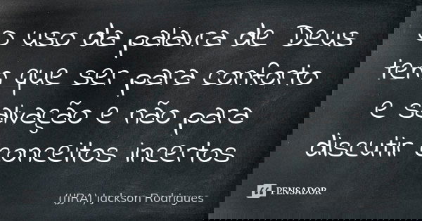 O uso da palavra de Deus tem que ser para conforto e salvação e não para discutir conceitos incertos... Frase de (JJRA) Jackson Rodrigues.