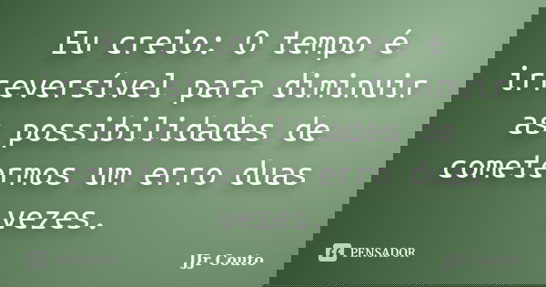 Eu creio: O tempo é irreversível para diminuir as possibilidades de cometermos um erro duas vezes.... Frase de JJr Couto.