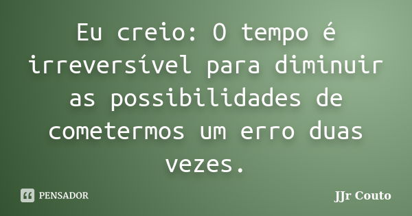 Eu creio: O tempo é irreversível para diminuir as possibilidades de cometermos um erro duas vezes.... Frase de JJr Couto.