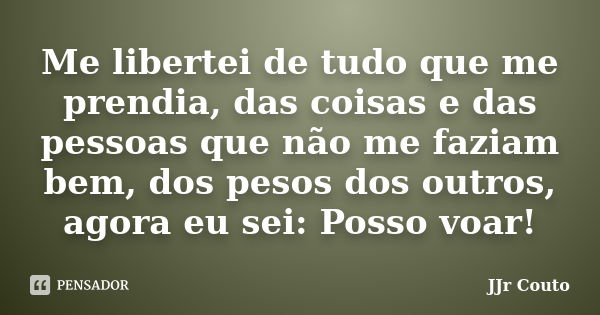 Me libertei de tudo que me prendia, das coisas e das pessoas que não me faziam bem, dos pesos dos outros, agora eu sei: Posso voar!... Frase de JJr Couto.