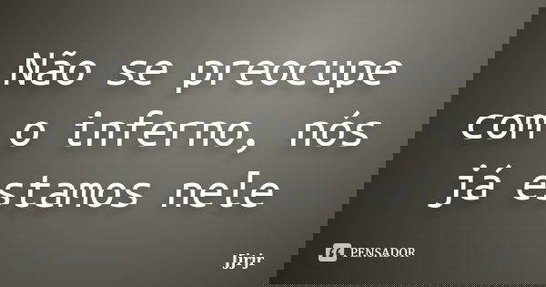Não se preocupe com o inferno, nós já estamos nele... Frase de JJRJr.