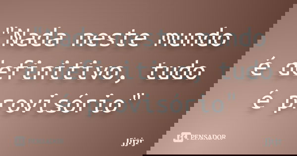 "Nada neste mundo é definitivo, tudo é provisório"... Frase de JJRJr.