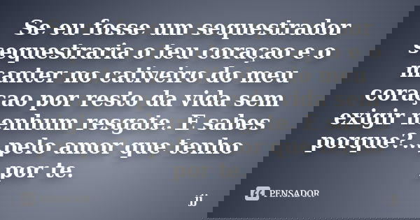 Se eu fosse um sequestrador sequestraria o teu coraçao e o manter no cativeiro do meu coraçao por resto da vida sem exigir nenhum resgate. E sabes porque?...pel... Frase de JJ.