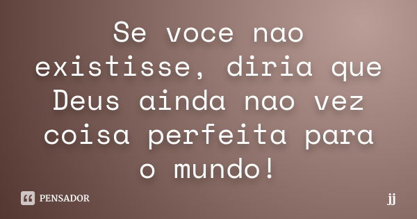 Se voce nao existisse, diria que Deus ainda nao vez coisa perfeita para o mundo!... Frase de JJ.