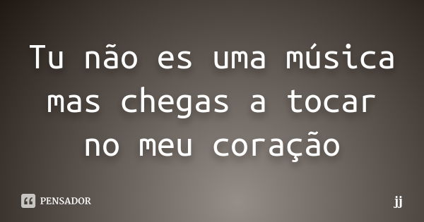 Tu não es uma música mas chegas a tocar no meu coração... Frase de JJ.