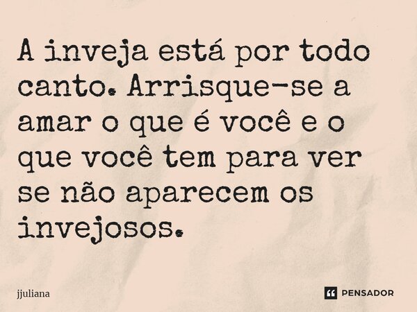 ⁠A inveja está por todo canto. Arrisque-se a amar o que é você e o que você tem para ver se não aparecem os invejosos.... Frase de jjuliana.